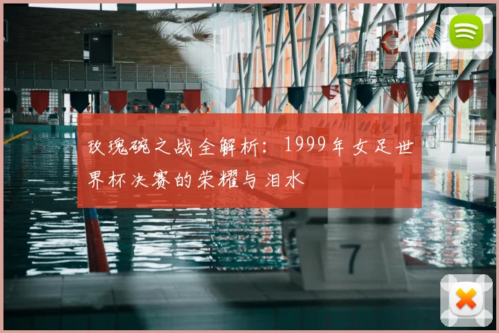 玫瑰碗之战全解析：1999年女足世界杯决赛的荣耀与泪水