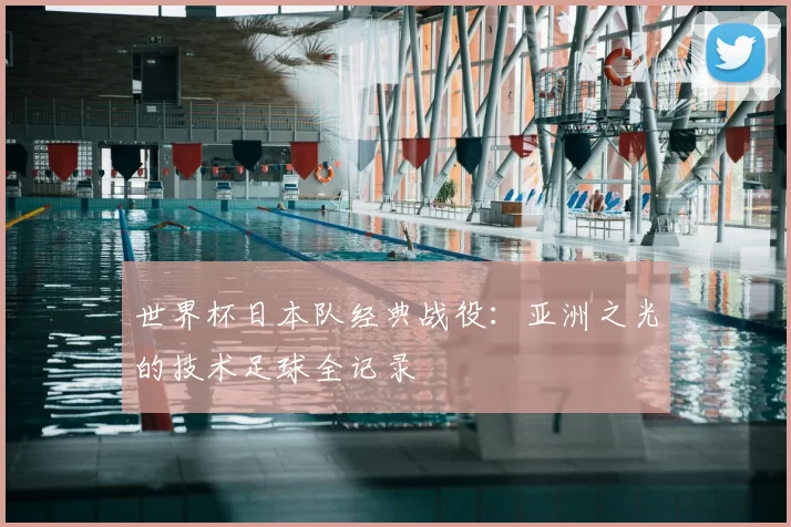 世界杯日本队经典战役：亚洲之光的技术足球全记录