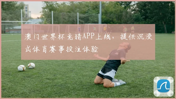 澳门世界杯竞猜APP上线,提供沉浸式体育赛事投注体验