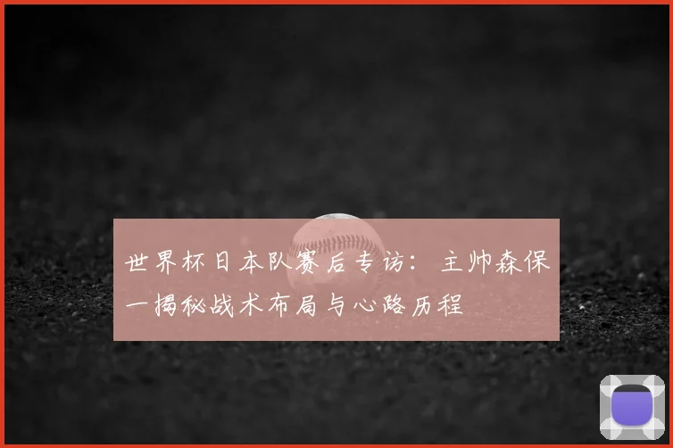 世界杯日本队赛后专访：主帅森保一揭秘战术布局与心路历程