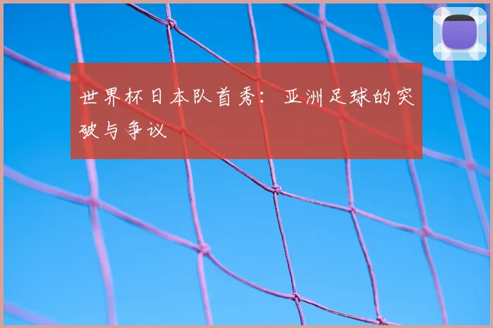 世界杯日本队首秀：亚洲足球的突破与争议