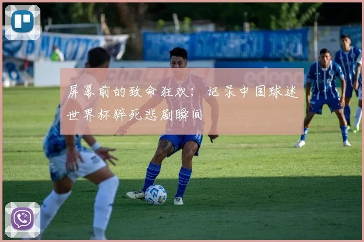 屏幕前的致命狂欢:记录中国球迷世界杯猝死悲剧瞬间