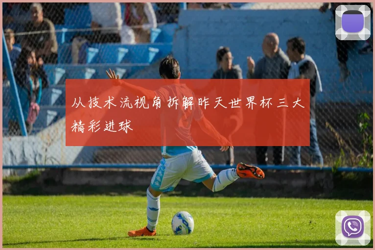 从技术流视角拆解昨天世界杯三大精彩进球