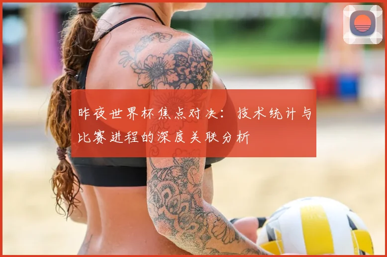昨夜世界杯焦点对决:技术统计与比赛进程的深度关联分析