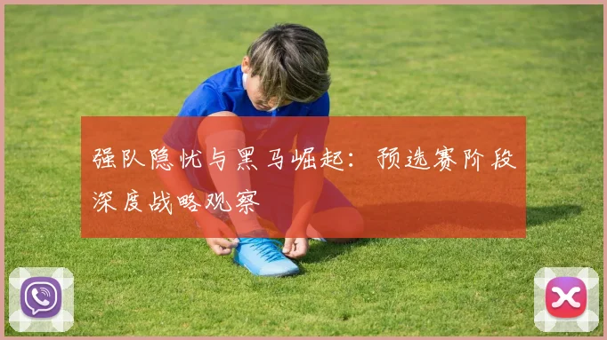 强队隐忧与黑马崛起：预选赛阶段深度战略观察