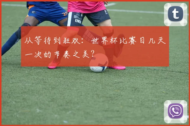 从等待到狂欢：世界杯比赛日几天一次的节奏之美？