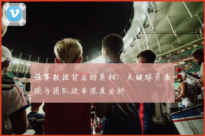 强赛数据背后的真相：关键球员表现与团队效率深度分析