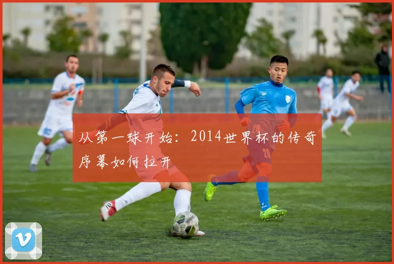 从第一球开始：2014世界杯的传奇序幕如何拉开