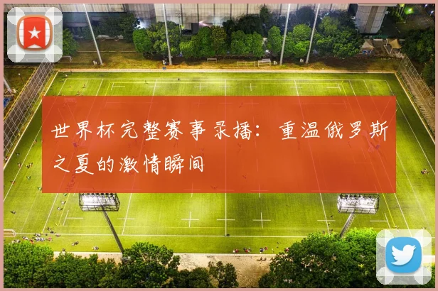 世界杯完整赛事录播:重温俄罗斯之夏的激情瞬间