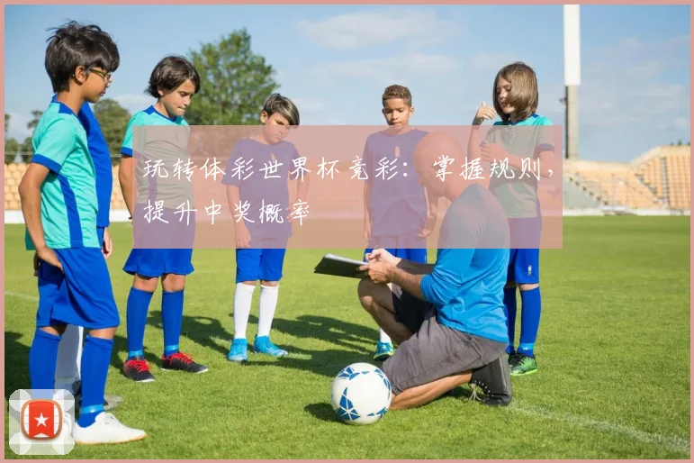 玩转体彩世界杯竞彩：掌握规则，提升中奖概率