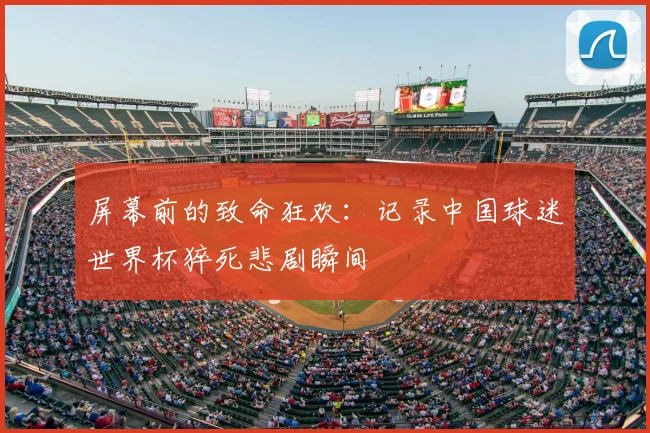 屏幕前的致命狂欢:记录中国球迷世界杯猝死悲剧瞬间