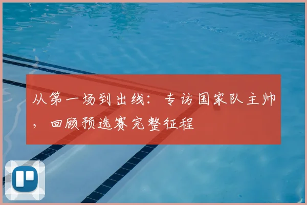 从第一场到出线：专访国家队主帅，回顾预选赛完整征程