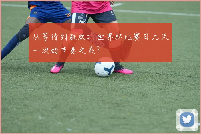 从等待到狂欢：世界杯比赛日几天一次的节奏之美？
