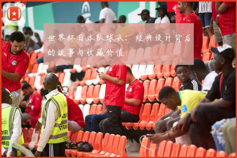 世界杯日本队球衣：经典设计背后的故事与收藏价值