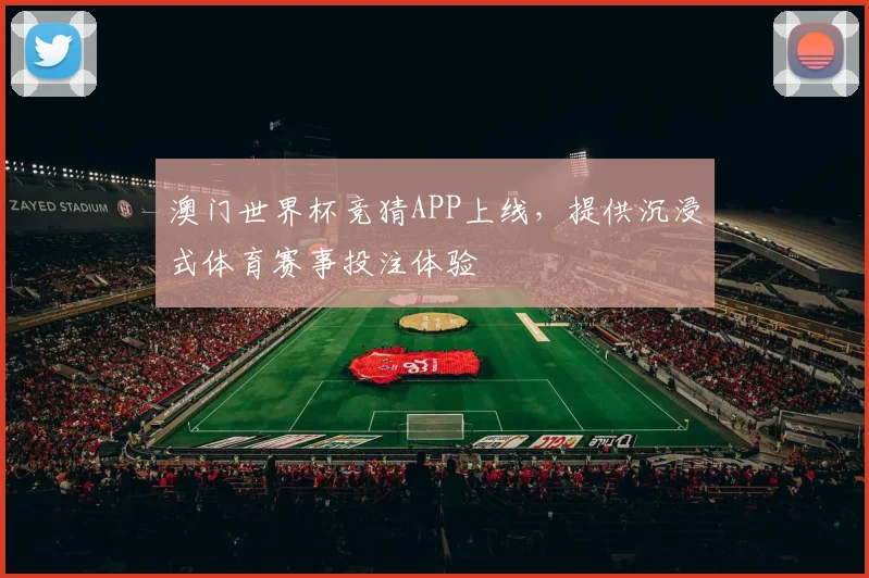 澳门世界杯竞猜APP上线,提供沉浸式体育赛事投注体验