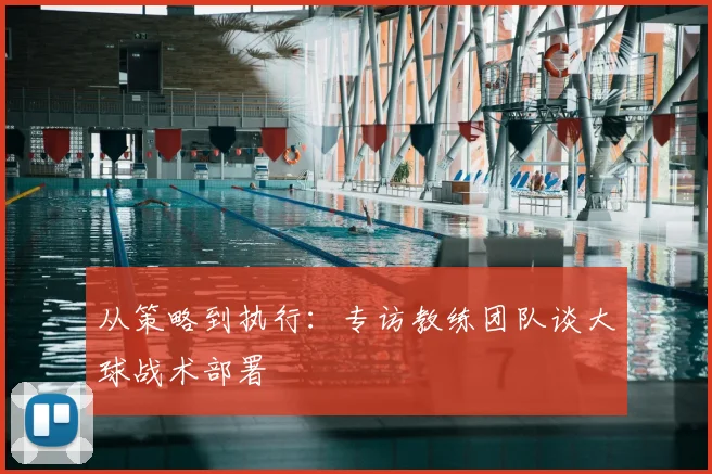 从策略到执行：专访教练团队谈大球战术部署