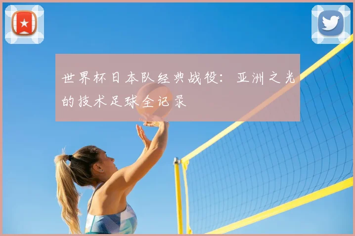 世界杯日本队经典战役：亚洲之光的技术足球全记录