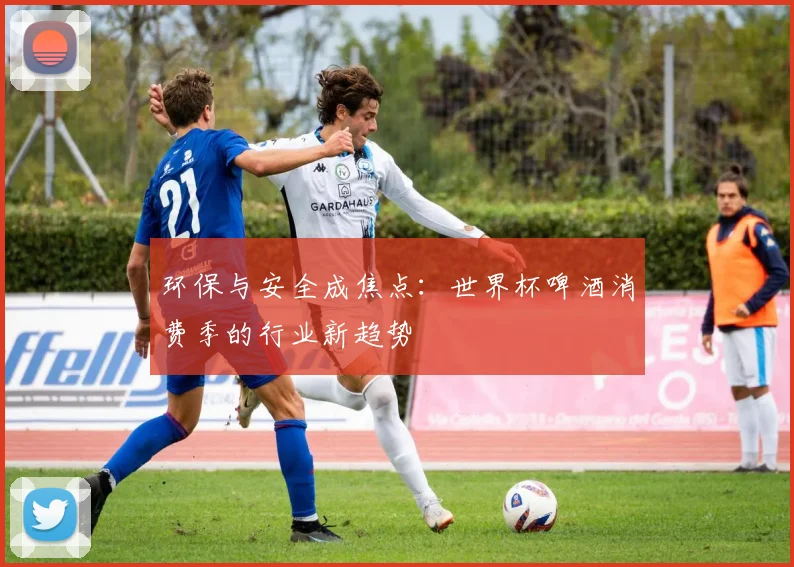 环保与安全成焦点：世界杯啤酒消费季的行业新趋势