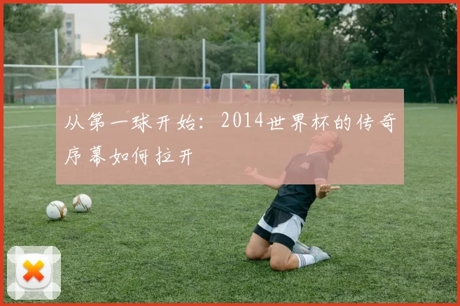 从第一球开始：2014世界杯的传奇序幕如何拉开
