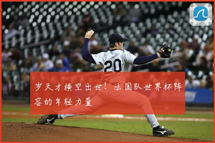 岁天才横空出世!法国队世界杯阵容的年轻力量