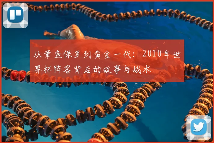 从章鱼保罗到黄金一代：2010年世界杯阵容背后的故事与战术