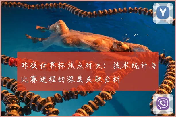 昨夜世界杯焦点对决:技术统计与比赛进程的深度关联分析