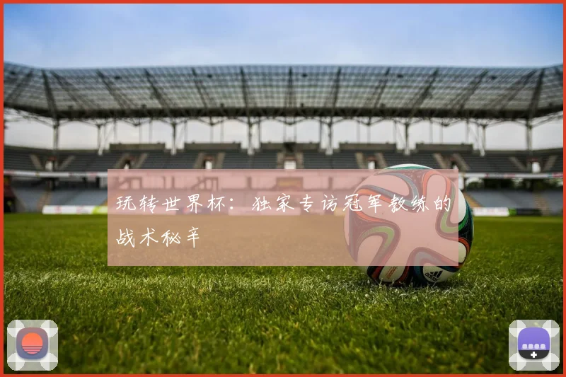 玩转世界杯：独家专访冠军教练的战术秘辛