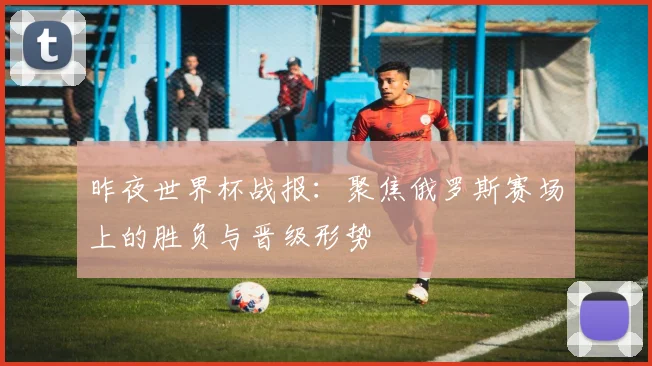昨夜世界杯战报:聚焦俄罗斯赛场上的胜负与晋级形势