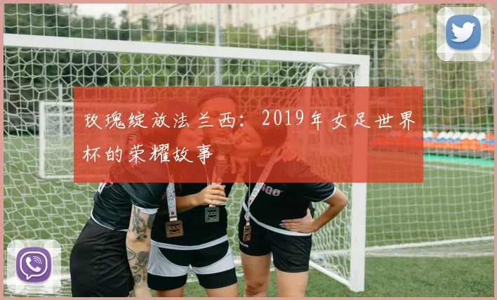 玫瑰绽放法兰西：2019年女足世界杯的荣耀故事