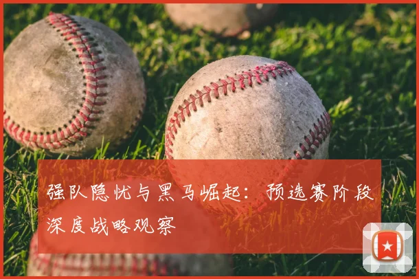 强队隐忧与黑马崛起：预选赛阶段深度战略观察