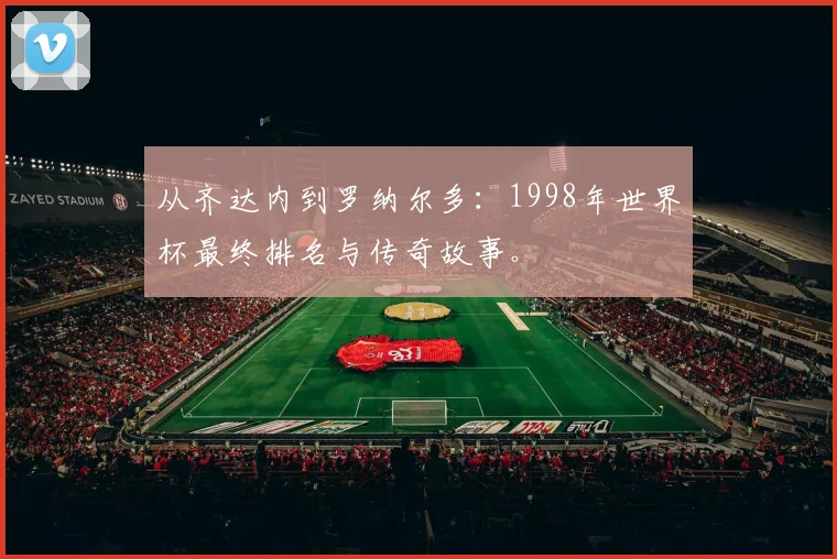 从齐达内到罗纳尔多：1998年世界杯最终排名与传奇故事。